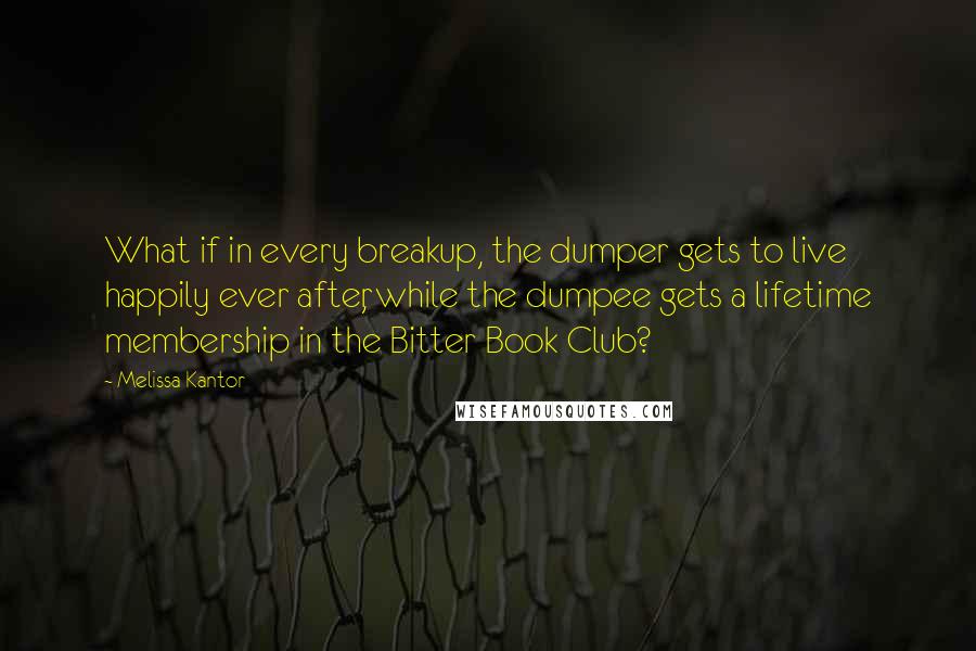 Melissa Kantor Quotes: What if in every breakup, the dumper gets to live happily ever after, while the dumpee gets a lifetime membership in the Bitter Book Club?