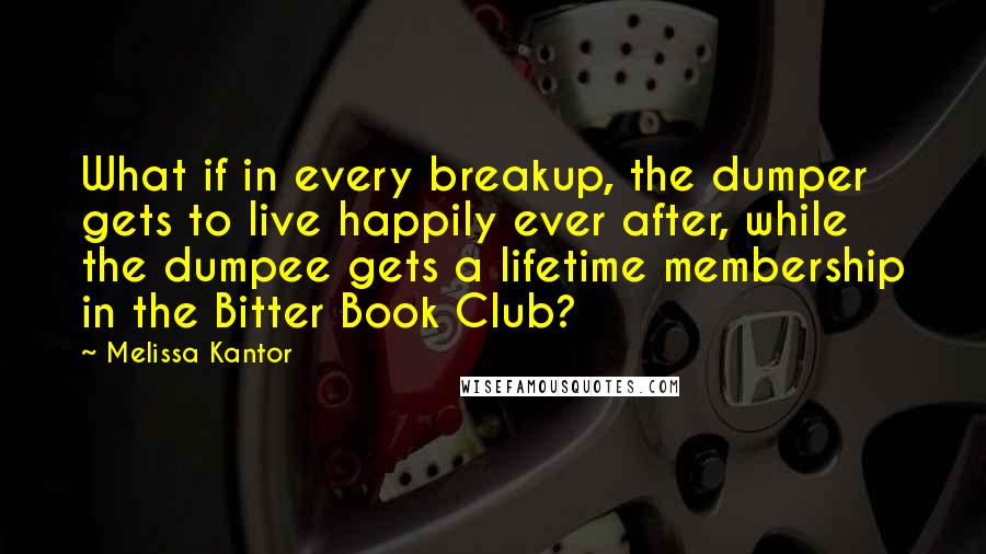 Melissa Kantor Quotes: What if in every breakup, the dumper gets to live happily ever after, while the dumpee gets a lifetime membership in the Bitter Book Club?