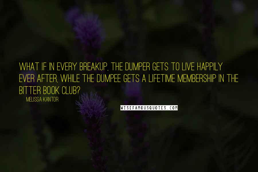 Melissa Kantor Quotes: What if in every breakup, the dumper gets to live happily ever after, while the dumpee gets a lifetime membership in the Bitter Book Club?