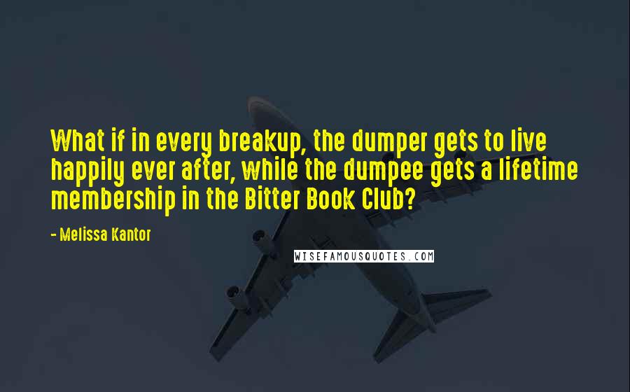 Melissa Kantor Quotes: What if in every breakup, the dumper gets to live happily ever after, while the dumpee gets a lifetime membership in the Bitter Book Club?