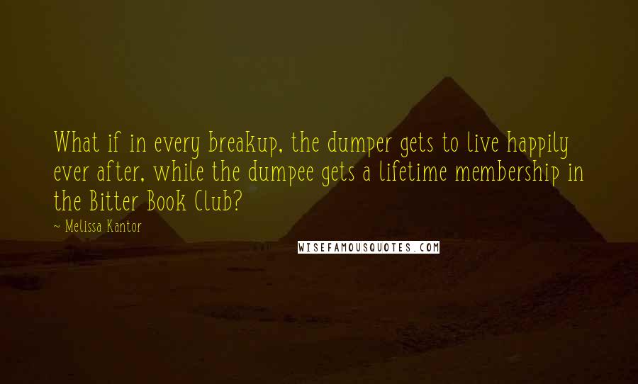 Melissa Kantor Quotes: What if in every breakup, the dumper gets to live happily ever after, while the dumpee gets a lifetime membership in the Bitter Book Club?