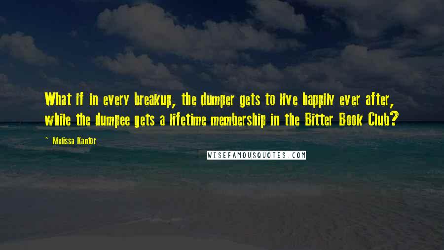 Melissa Kantor Quotes: What if in every breakup, the dumper gets to live happily ever after, while the dumpee gets a lifetime membership in the Bitter Book Club?