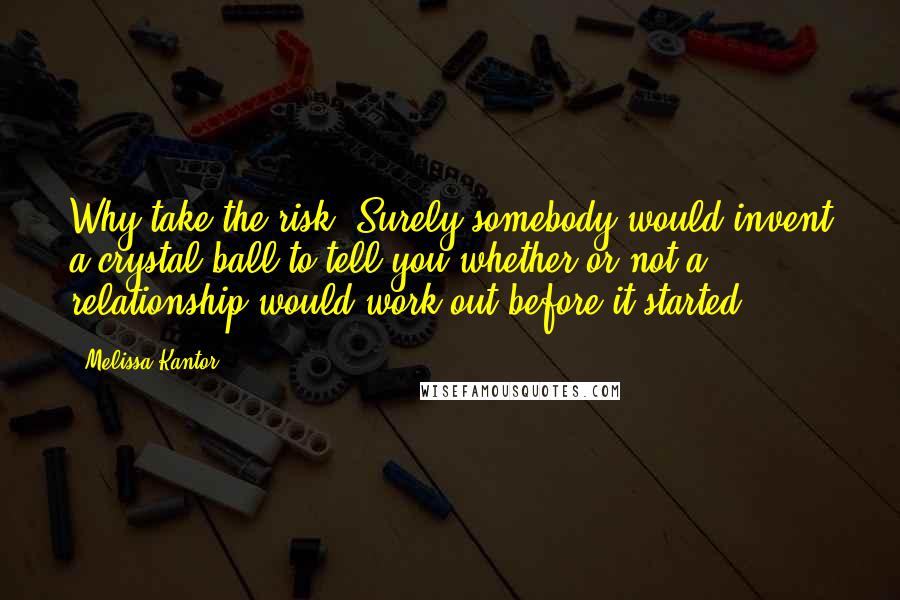 Melissa Kantor Quotes: Why take the risk? Surely somebody would invent a crystal ball to tell you whether or not a relationship would work out before it started.