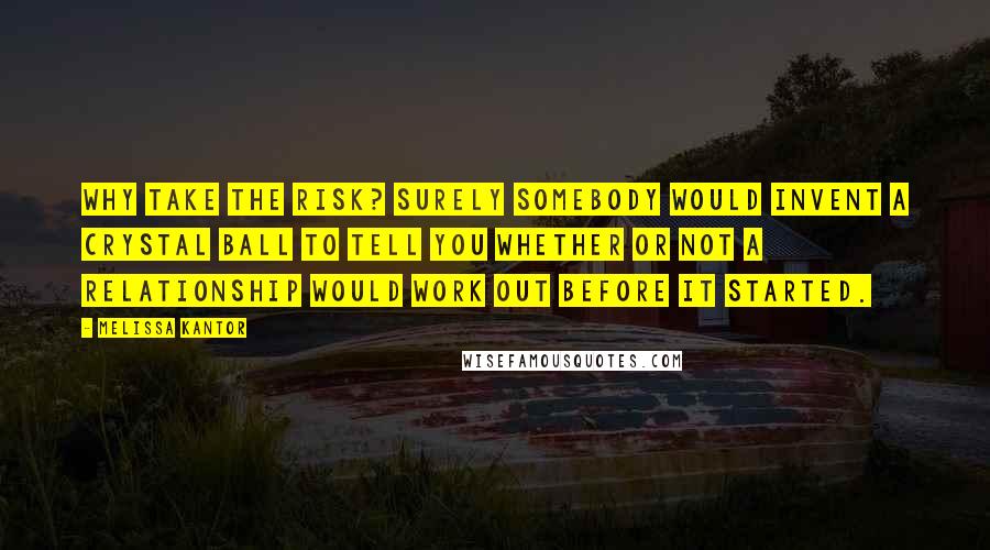 Melissa Kantor Quotes: Why take the risk? Surely somebody would invent a crystal ball to tell you whether or not a relationship would work out before it started.