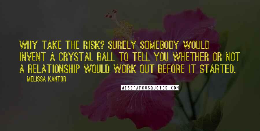 Melissa Kantor Quotes: Why take the risk? Surely somebody would invent a crystal ball to tell you whether or not a relationship would work out before it started.