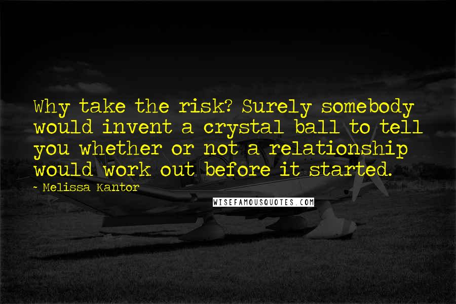 Melissa Kantor Quotes: Why take the risk? Surely somebody would invent a crystal ball to tell you whether or not a relationship would work out before it started.