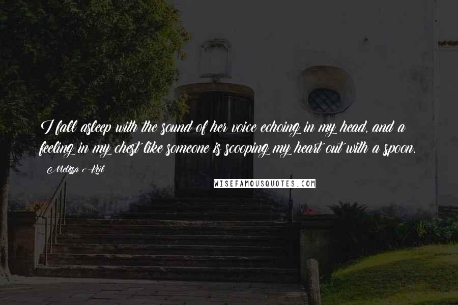 Melissa Keil Quotes: I fall asleep with the sound of her voice echoing in my head, and a feeling in my chest like someone is scooping my heart out with a spoon.