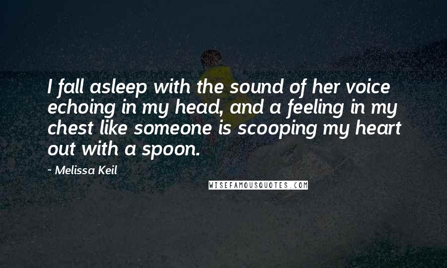 Melissa Keil Quotes: I fall asleep with the sound of her voice echoing in my head, and a feeling in my chest like someone is scooping my heart out with a spoon.