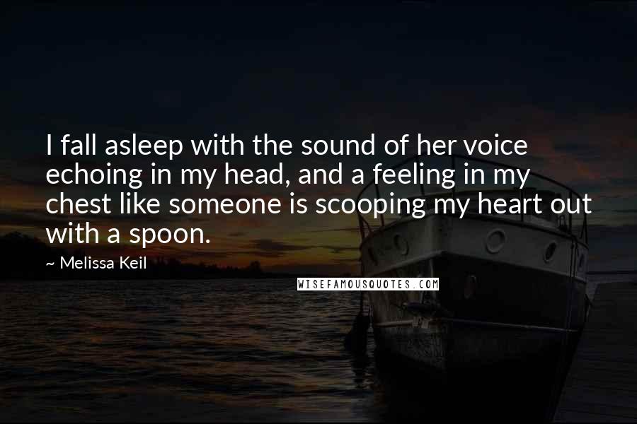 Melissa Keil Quotes: I fall asleep with the sound of her voice echoing in my head, and a feeling in my chest like someone is scooping my heart out with a spoon.