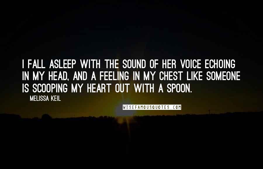 Melissa Keil Quotes: I fall asleep with the sound of her voice echoing in my head, and a feeling in my chest like someone is scooping my heart out with a spoon.
