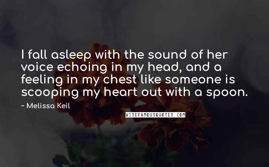 Melissa Keil Quotes: I fall asleep with the sound of her voice echoing in my head, and a feeling in my chest like someone is scooping my heart out with a spoon.