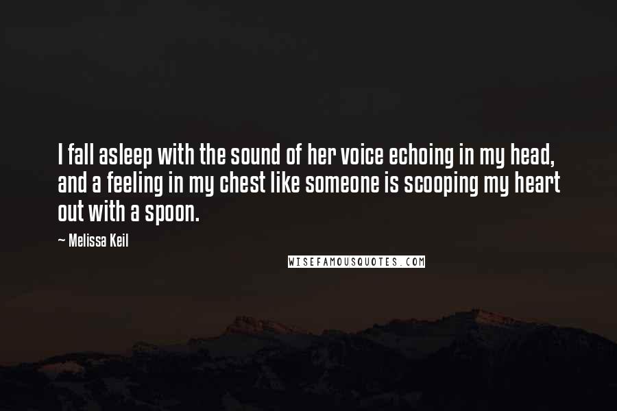 Melissa Keil Quotes: I fall asleep with the sound of her voice echoing in my head, and a feeling in my chest like someone is scooping my heart out with a spoon.