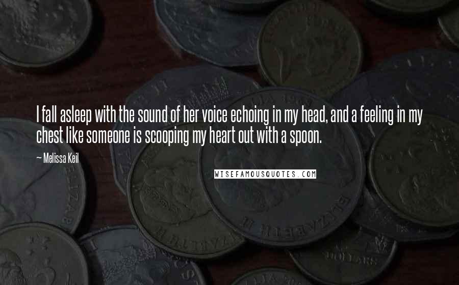 Melissa Keil Quotes: I fall asleep with the sound of her voice echoing in my head, and a feeling in my chest like someone is scooping my heart out with a spoon.