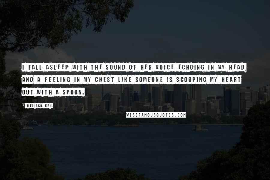 Melissa Keil Quotes: I fall asleep with the sound of her voice echoing in my head, and a feeling in my chest like someone is scooping my heart out with a spoon.