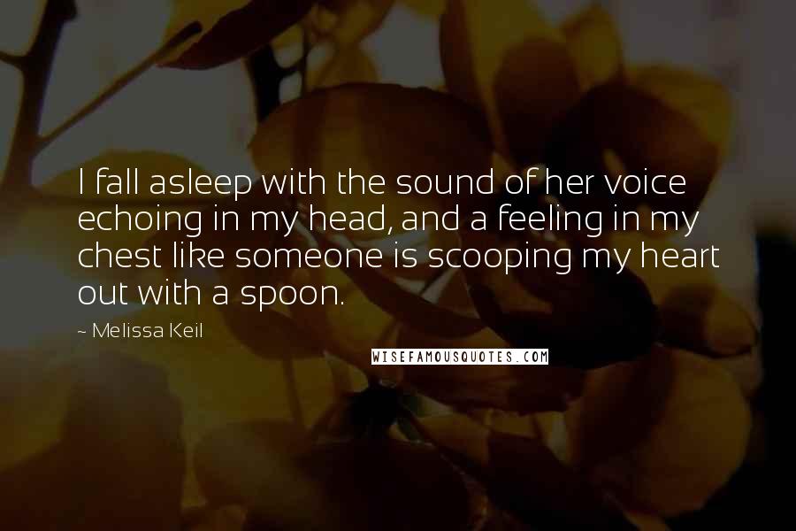 Melissa Keil Quotes: I fall asleep with the sound of her voice echoing in my head, and a feeling in my chest like someone is scooping my heart out with a spoon.