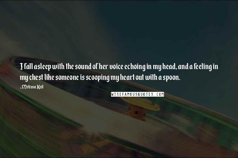 Melissa Keil Quotes: I fall asleep with the sound of her voice echoing in my head, and a feeling in my chest like someone is scooping my heart out with a spoon.