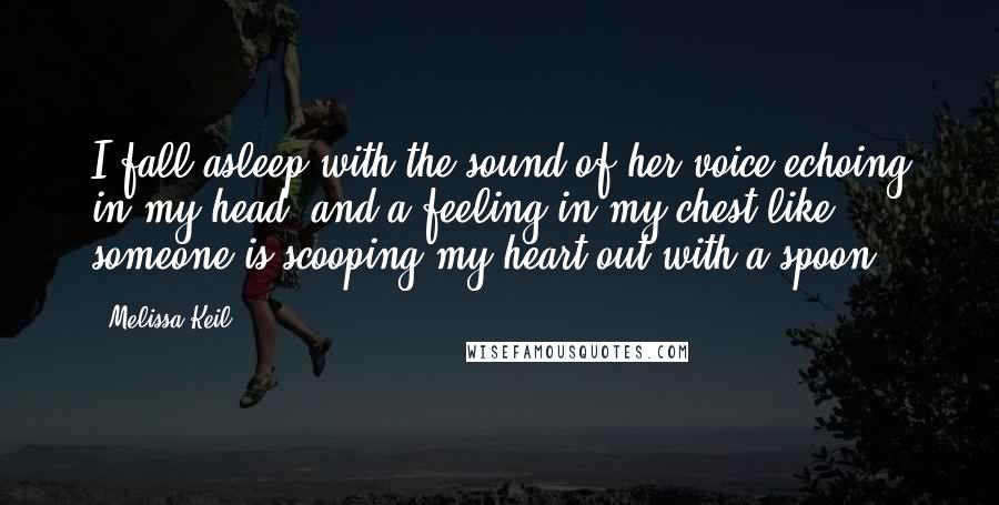 Melissa Keil Quotes: I fall asleep with the sound of her voice echoing in my head, and a feeling in my chest like someone is scooping my heart out with a spoon.