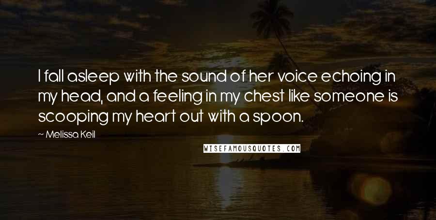 Melissa Keil Quotes: I fall asleep with the sound of her voice echoing in my head, and a feeling in my chest like someone is scooping my heart out with a spoon.