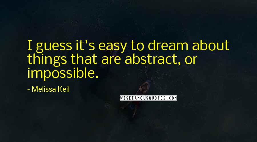 Melissa Keil Quotes: I guess it's easy to dream about things that are abstract, or impossible.