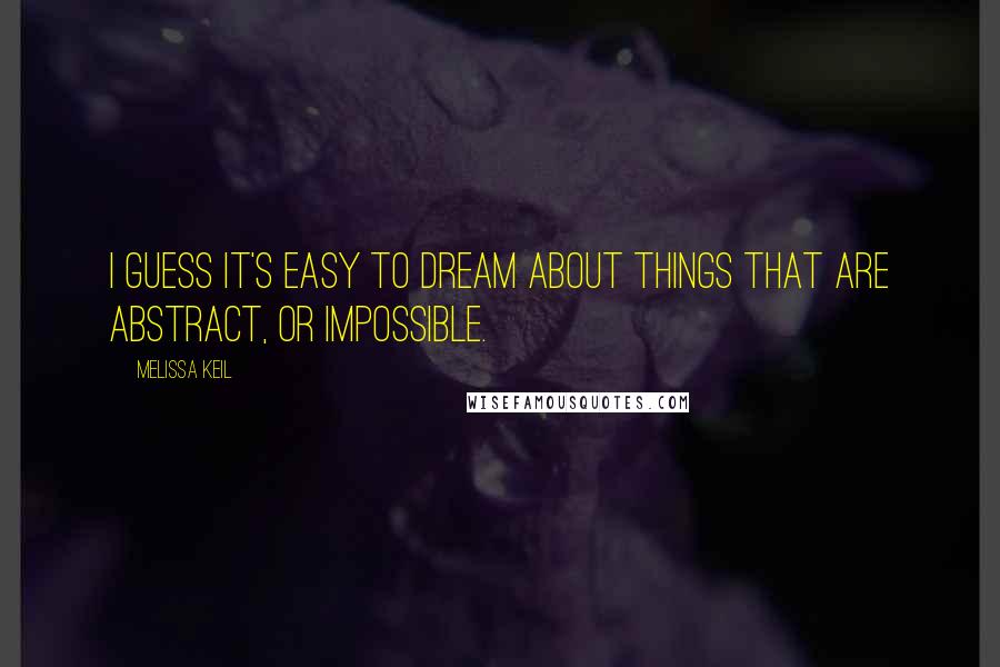 Melissa Keil Quotes: I guess it's easy to dream about things that are abstract, or impossible.