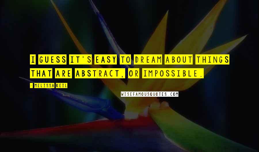 Melissa Keil Quotes: I guess it's easy to dream about things that are abstract, or impossible.