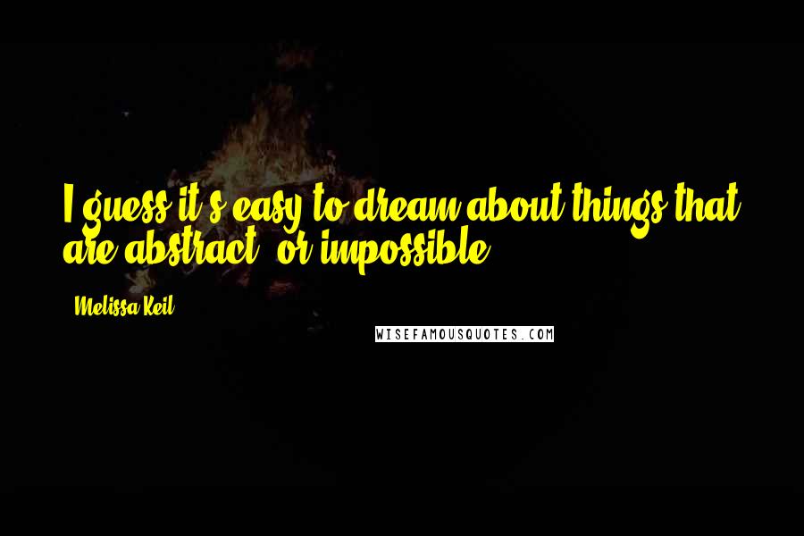 Melissa Keil Quotes: I guess it's easy to dream about things that are abstract, or impossible.
