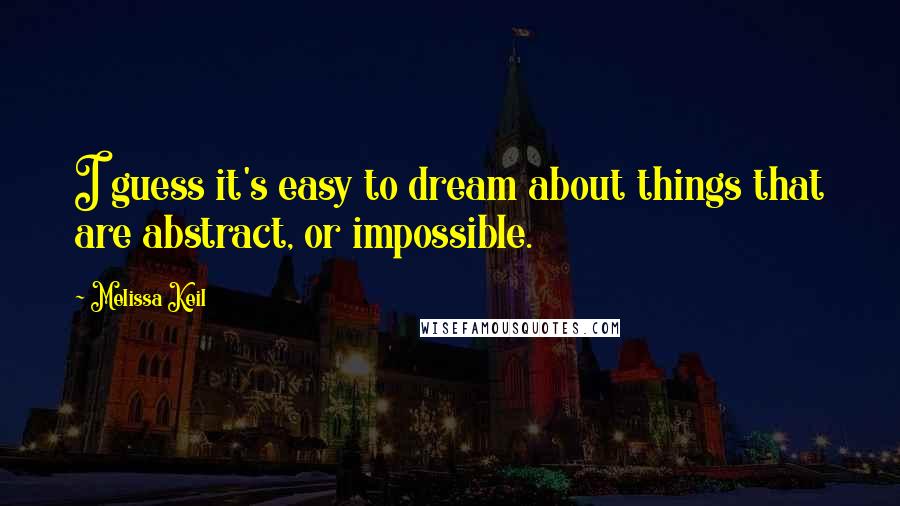 Melissa Keil Quotes: I guess it's easy to dream about things that are abstract, or impossible.