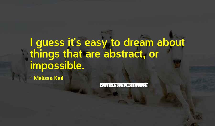 Melissa Keil Quotes: I guess it's easy to dream about things that are abstract, or impossible.