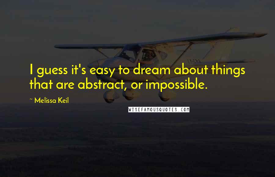 Melissa Keil Quotes: I guess it's easy to dream about things that are abstract, or impossible.