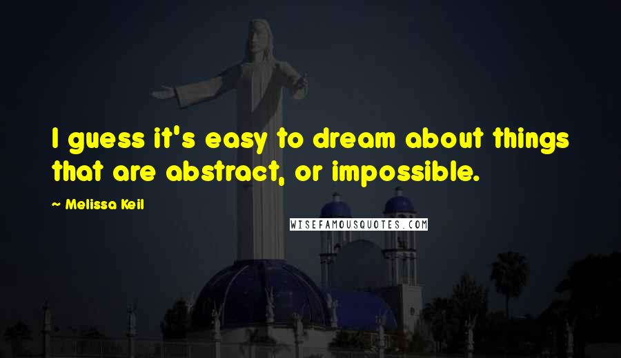 Melissa Keil Quotes: I guess it's easy to dream about things that are abstract, or impossible.