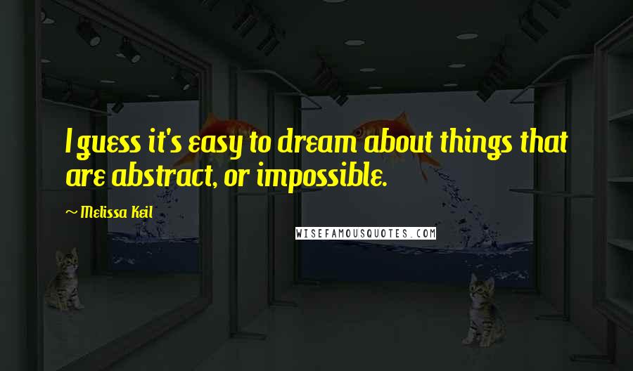 Melissa Keil Quotes: I guess it's easy to dream about things that are abstract, or impossible.