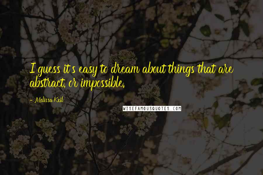 Melissa Keil Quotes: I guess it's easy to dream about things that are abstract, or impossible.