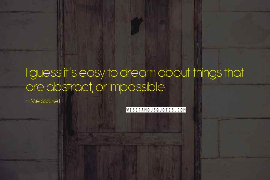 Melissa Keil Quotes: I guess it's easy to dream about things that are abstract, or impossible.