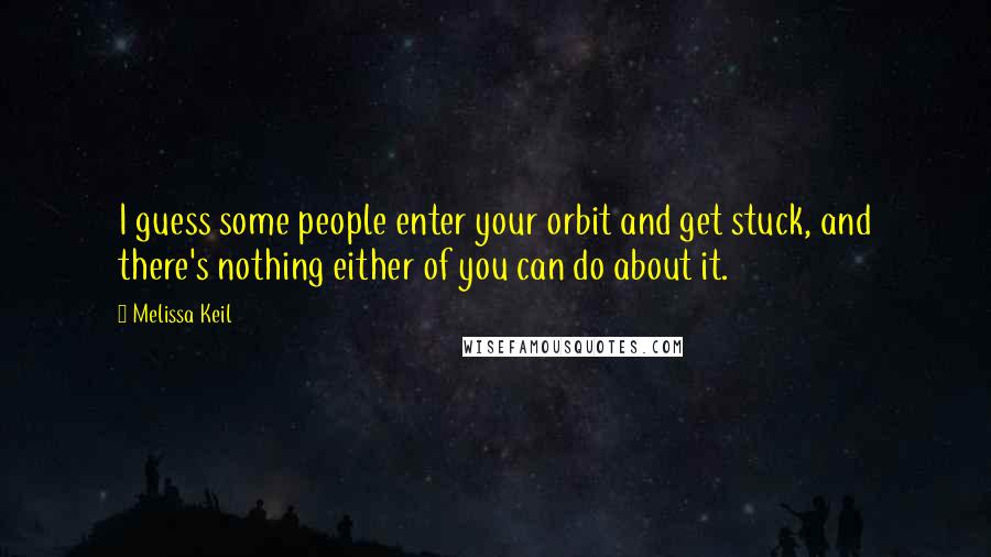Melissa Keil Quotes: I guess some people enter your orbit and get stuck, and there's nothing either of you can do about it.