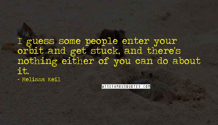 Melissa Keil Quotes: I guess some people enter your orbit and get stuck, and there's nothing either of you can do about it.