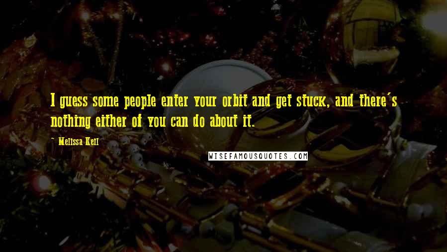 Melissa Keil Quotes: I guess some people enter your orbit and get stuck, and there's nothing either of you can do about it.