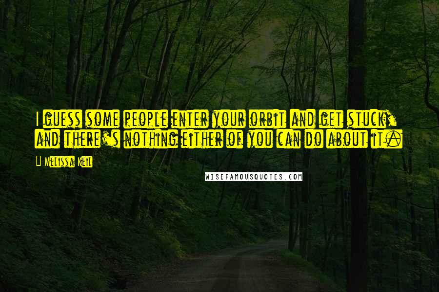 Melissa Keil Quotes: I guess some people enter your orbit and get stuck, and there's nothing either of you can do about it.