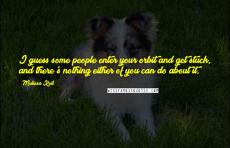 Melissa Keil Quotes: I guess some people enter your orbit and get stuck, and there's nothing either of you can do about it.