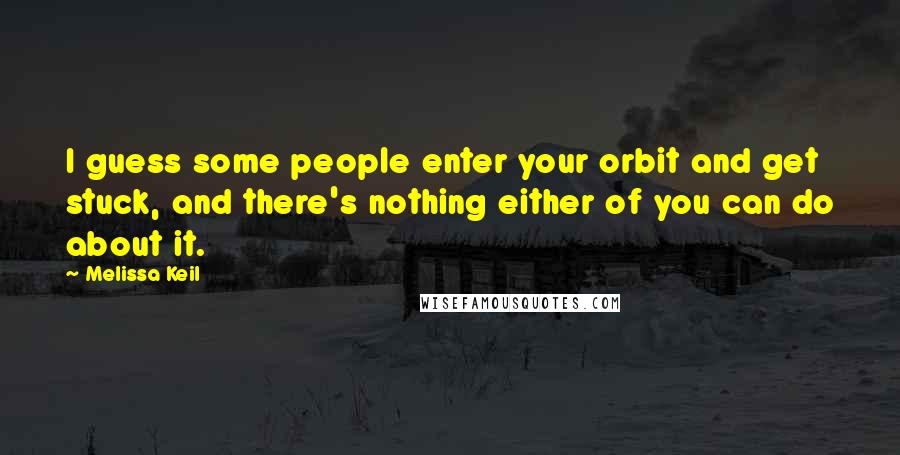 Melissa Keil Quotes: I guess some people enter your orbit and get stuck, and there's nothing either of you can do about it.