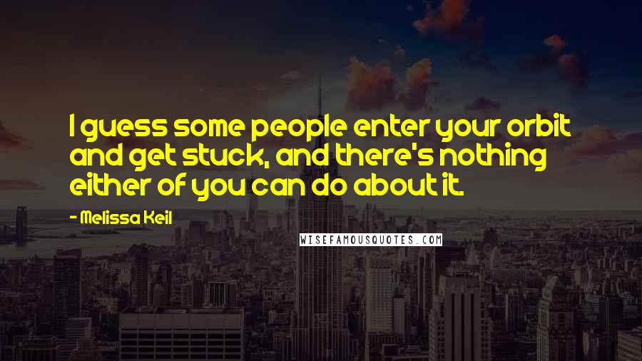Melissa Keil Quotes: I guess some people enter your orbit and get stuck, and there's nothing either of you can do about it.
