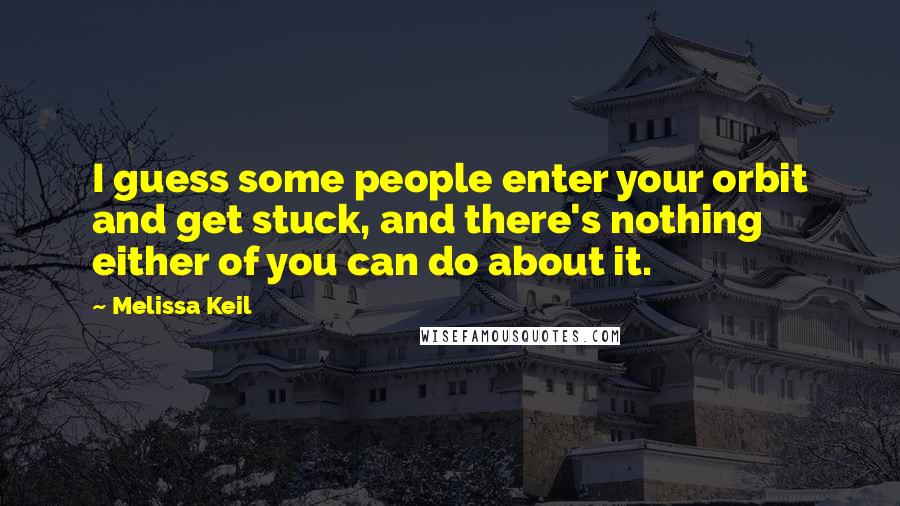 Melissa Keil Quotes: I guess some people enter your orbit and get stuck, and there's nothing either of you can do about it.