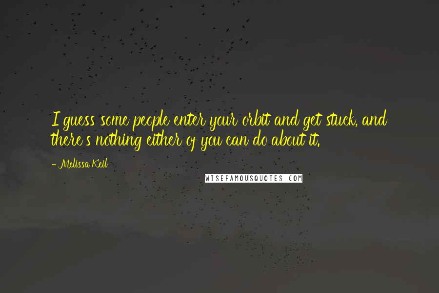 Melissa Keil Quotes: I guess some people enter your orbit and get stuck, and there's nothing either of you can do about it.