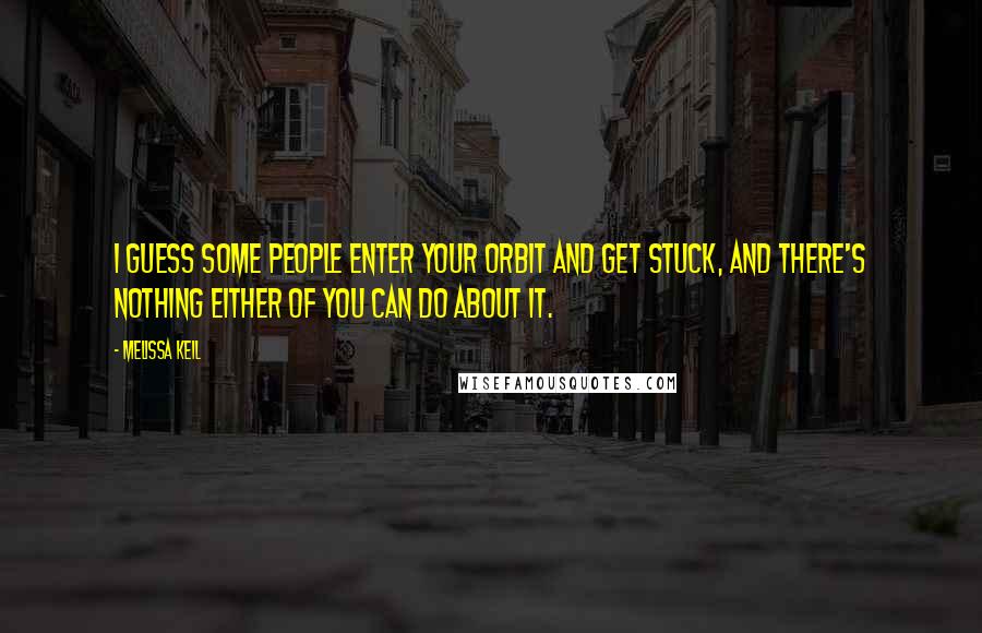 Melissa Keil Quotes: I guess some people enter your orbit and get stuck, and there's nothing either of you can do about it.