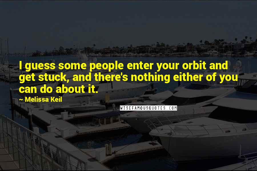 Melissa Keil Quotes: I guess some people enter your orbit and get stuck, and there's nothing either of you can do about it.