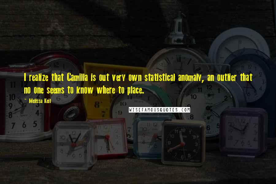 Melissa Keil Quotes: I realize that Camilla is out very own statistical anomaly, an outlier that no one seems to know where to place.