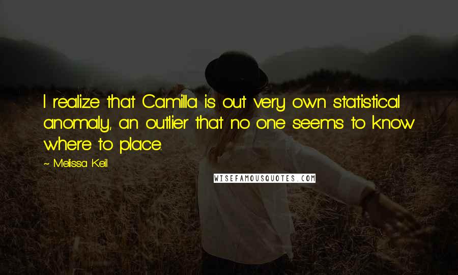 Melissa Keil Quotes: I realize that Camilla is out very own statistical anomaly, an outlier that no one seems to know where to place.