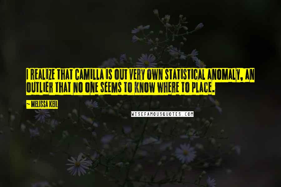 Melissa Keil Quotes: I realize that Camilla is out very own statistical anomaly, an outlier that no one seems to know where to place.