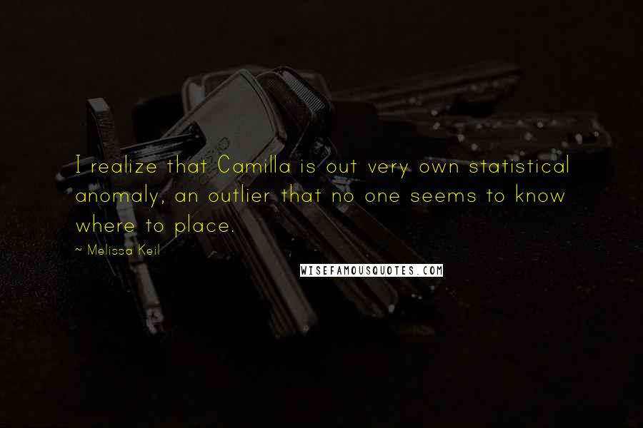 Melissa Keil Quotes: I realize that Camilla is out very own statistical anomaly, an outlier that no one seems to know where to place.