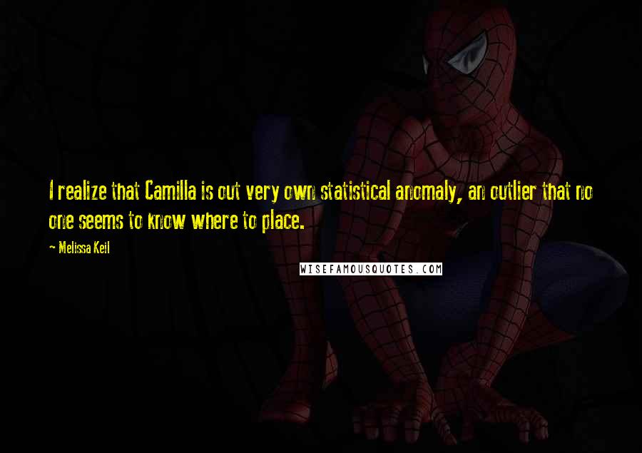 Melissa Keil Quotes: I realize that Camilla is out very own statistical anomaly, an outlier that no one seems to know where to place.