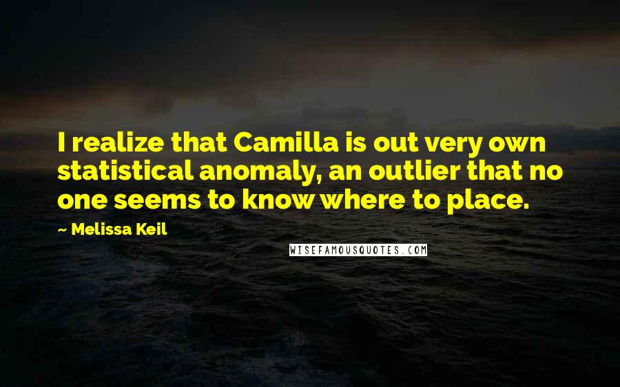 Melissa Keil Quotes: I realize that Camilla is out very own statistical anomaly, an outlier that no one seems to know where to place.